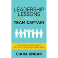 Leadership Lessons from a Team Captain: The Guide to Leading Teams with Trust, Transparency and Empathy