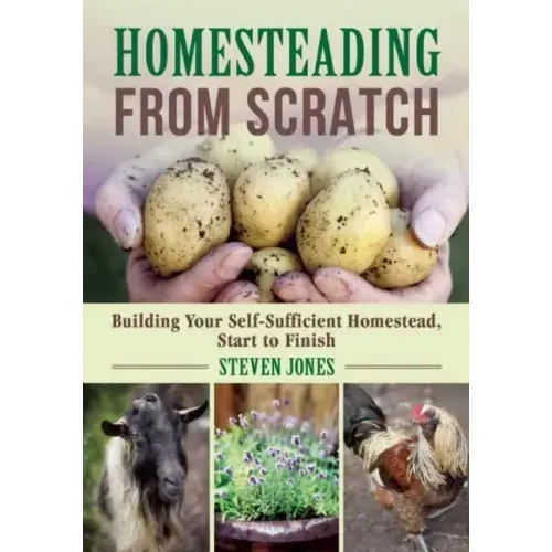 Homesteading from Scratch: Building Your Self-Sufficient Homestead, Start to Finish