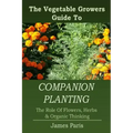 Companion Planting: The Vegetable Gardeners Guide To The Role Of Flowers, Herbs, And Organic Thinking
