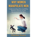 Why Women Manipulate Men: Understanding How and Why Women Choose to Use Manipulation On Men