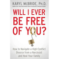 Will I Ever Be Free of You?: How to Navigate a High-Conflict Divorce from a Narcissist and Heal Your Family