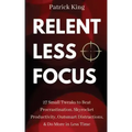 Relentless Focus: 27 Small Tweaks to Beat Procrastination, Skyrocket Productivity, Outsmart Distractions, Do More in Less Time
