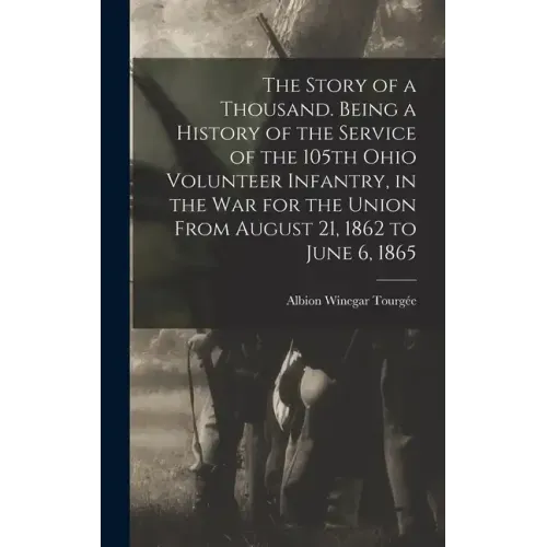 The Story of a Thousand. Being a History of the Service of the 105th Ohio Volunteer Infantry, in the war for the Union From August 21, 1862 to June 6,