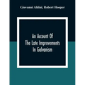 An Account Of The Late Improvements In Galvanism: With A Series Of Curious And Interesting Experiments Performed Before The Commissioners Of The Frenc