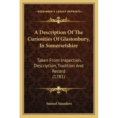 A Description Of The Curiosities Of Glastonbury, In Somersetshire: Taken From Inspection, Description, Tradition And Record (1781)
