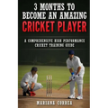 3 MONTHS TO BECOME An AMAZING CRICKET PLAYER: a COMPREHENSIVE HIGH PERFORMANCE CRICKET TRAINING GUIDE