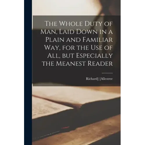 The Whole Duty of Man, Laid Down in a Plain and Familiar Way, for the Use of All, but Especially the Meanest Reader