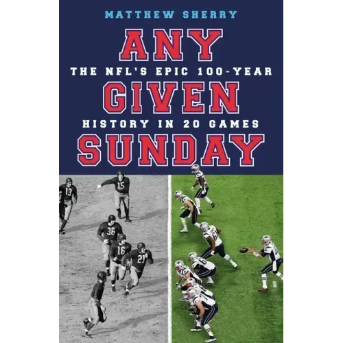 Any Given Sunday: The Nfl's Epic 100-Year History in 20 Games
