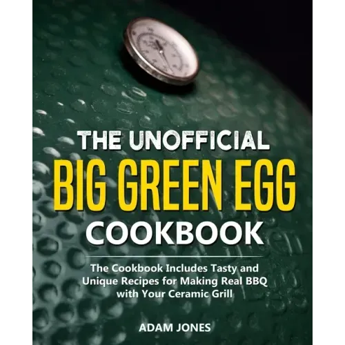 The Unofficial Big Green Egg Cookbook: The Cookbook Includes Tasty and Unique Recipes for Making Real BBQ with Your Ceramic Grill