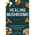 Healing Mushrooms: A Comprehensive Guide to Using Medicinal Mushrooms