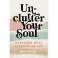 Unclutter Your Soul: Overcome What Overwhelms You