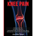 Knee Pain: Treating Knee Pain: Preventing Knee Pain: Natural Remedies, Medical Solutions, Along With Exercises And Rehab For Knee Pain Relief
