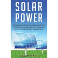 Solar Power: The Beginner's guide for solar electricity systems, for off-grid solar systems and for your home energy independence