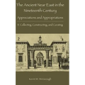 The Ancient Near East in the Nineteenth Century: Appreciations and Appropriations. II. Collecting, Constructing, and Curating
