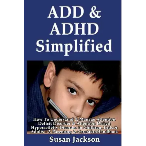 ADD & ADHD Simplified: How To Understand & Manage Attention Deficit Disorder & Attention Deficit Hyperactivity Disorder in Children, Kids & Adults
