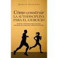Cómo construir la autodisciplina para el ejercicio: Técnicas y estrategias prácticas para desarrollar el hábito del ejercicio de por vida
