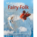 Making Fairy Folk: 30 Magical Needle Felted Characters