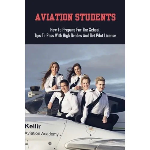 Aviation Students: How To Prepare For The School, Tips To Pass With High Grades And Get Pilot License: Training Tips For Every Student Pilot