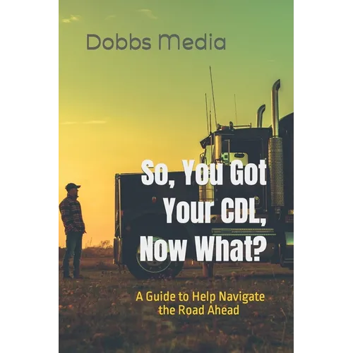 So, You Got Your CDL, Now What? A Guide to Help Navigate the Road Ahead