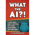 What the Ai?!: A Super Simple Guide to Artificial Intelligence for Beginners and Young Minds