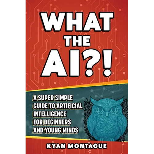 What the Ai?!: A Super Simple Guide to Artificial Intelligence for Beginners and Young Minds