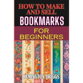 How to Make and Sell Bookmarks for Beginners: Step-By-Step Guide To Crafting, Marketing, And Profitable Strategies On Etsy And Online Platforms