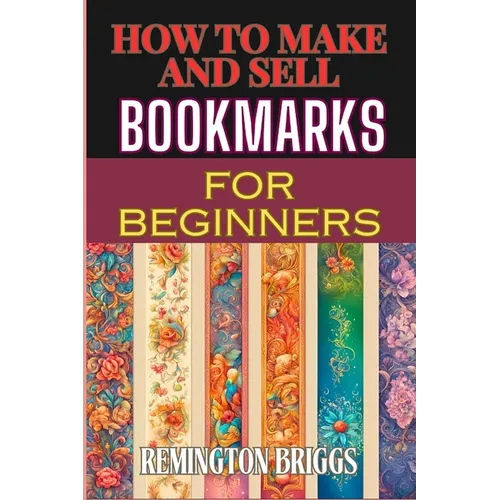 How to Make and Sell Bookmarks for Beginners: Step-By-Step Guide To Crafting, Marketing, And Profitable Strategies On Etsy And Online Platforms