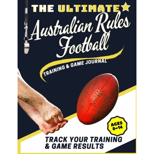The Ultimate Australian Rules Football Training and Game Journal: Record and Track Your Training Game and Season Performance: Perfect for Kids and Tee