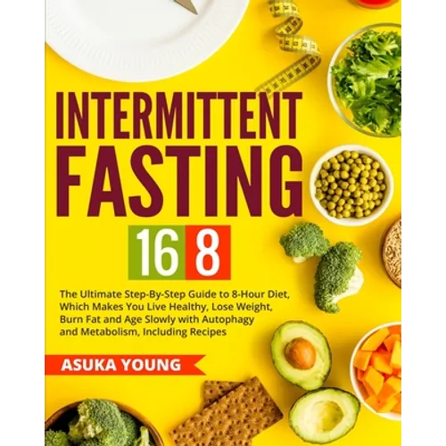 Intermittent Fasting 16/8: The Ultimate Step-By-Step Guide To 8-Hour Diet, Which Makes You Live Healthy, Lose Weight, Burn Fat and Age Slowly wit