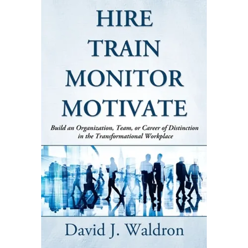Hire Train Monitor Motivate: Build an Organization, Team, or Career of Distinction in the Transformational Workplace