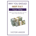 Why You Should Not Pay Your Tithe: What Your Pastor May Never Tell You About Tithes and Offering