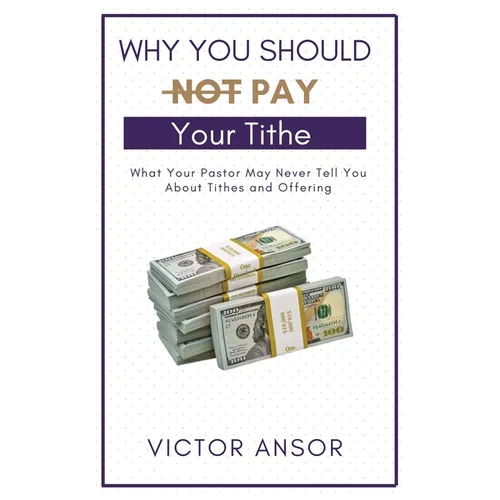 Why You Should Not Pay Your Tithe: What Your Pastor May Never Tell You About Tithes and Offering