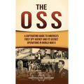 The OSS: A Captivating Guide to America's First Spy Agency and Its Secret Operations in World War II