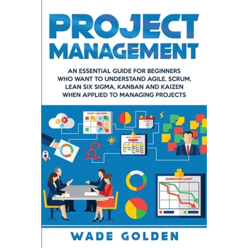 Project Management: An Essential Guide for Beginners Who Want to Understand Agile, Scrum, Lean Six Sigma, Kanban and Kaizen When Applied to Managing P