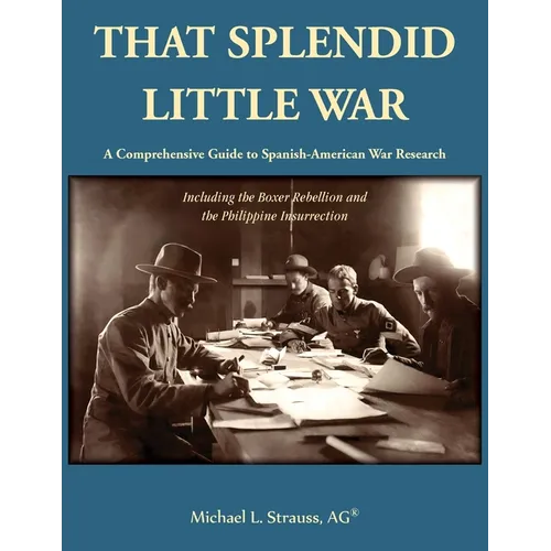 That Splendid Little War: A Comprehensive Guide to Spanish-American War Research Including the Boxer Rebellion and the Philippine Insurrection