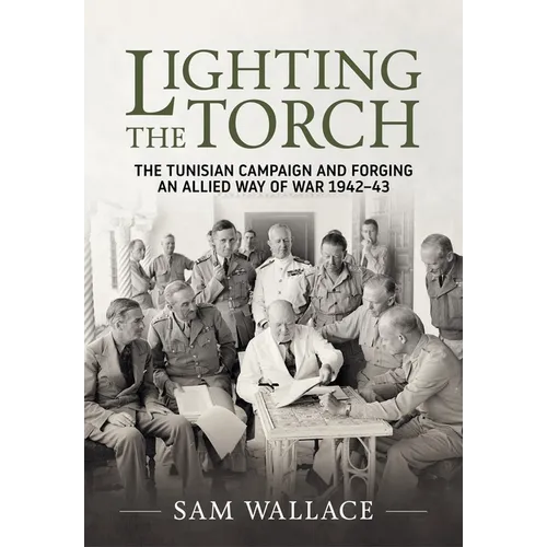 Lighting the Torch: The Tunisian Campaign and Forging an Allied Way of War 1942-43