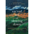 The Sacred Art of Slowing Down: Find Relief from Rushed Living, Soothe Your Soul, and Restore Wholeness Within