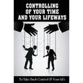 Controlling Of Your Time And Your LifeWays To Take Back Control Of Your Life: Putting Things Back