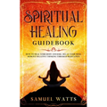 Spiritual Healing Guidebook: How to Heal Your Body and Soul, Relax Your Mind, Remove Negative Thinking Through Meditation