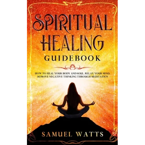 Spiritual Healing Guidebook: How to Heal Your Body and Soul, Relax Your Mind, Remove Negative Thinking Through Meditation