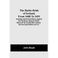 The Battle-Fields Of Ireland, From 1688 To 1691; Including Limerick And Athlone, Aughrim And The Boyne. Being An Outline History Of The Jacobite War I
