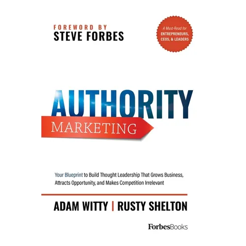 Authority Marketing: Your Blueprint to Build Thought Leadership That Grows Business, Attracts Opportunity, and Makes Competition Irrelevant