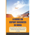 A Guide On Export Business In India: Everything You Need To Know To Run An Export Business In India: Where To Get Export Licence In India