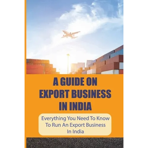 A Guide On Export Business In India: Everything You Need To Know To Run An Export Business In India: Where To Get Export Licence In India