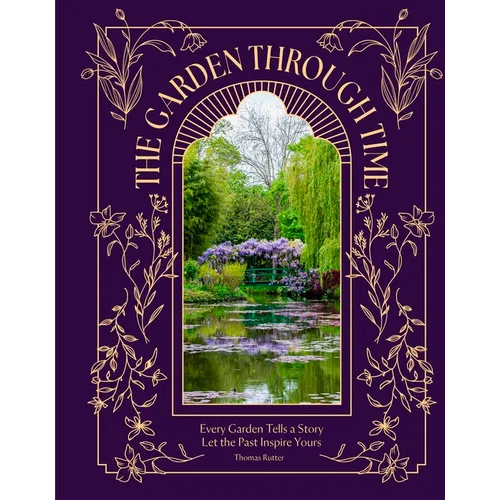The Garden Through Time: Every Garden Tells a Story. Let the Past Inspire Yours.