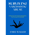 Surviving Narcissistic Abuse: Healing From the Emotional Manipulation, and Thriving In the Aftermath