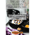 The Art of Modern Gastronomy: Techniques and Recipes for the Contemporary Chef