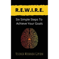 R.E.W.I.R.E.: Six Simple Steps To Achieve Your Goals