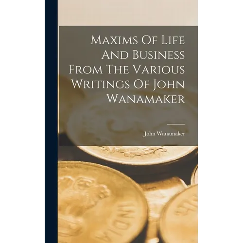 Maxims Of Life And Business From The Various Writings Of John Wanamaker