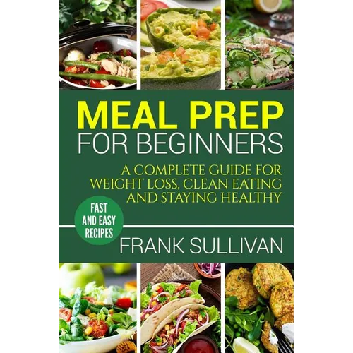 Meal Prep Cookbook For Beginners: A complete guide to weight loss, clean nutrition and healthy eating, a cooking guide for beginners, easy cooking rec